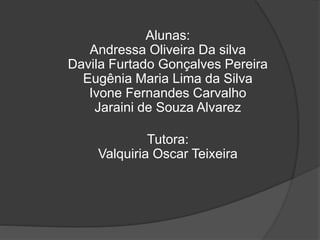 Alunas:
Andressa Oliveira Da silva
Davila Furtado Gonçalves Pereira
Eugênia Maria Lima da Silva
Ivone Fernandes Carvalho
Jaraini de Souza Alvarez
Tutora:
Valquiria Oscar Teixeira
 