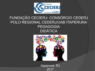 FUNDAÇÃO CECIERJ- CONSÓRCIO CEDERJ
POLO REGIONAL CEDERJ/UAB ITAPERUNA
PEDAGOGIA
DIDÁTICA
Itaperuna- RJ
2017
 