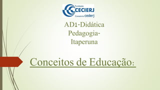 AD1-Didática
Pedagogia-
Itaperuna
Conceitos de Educação:
 