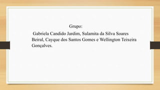 Grupo:
Gabriela Candido Jardim, Sulamita da Silva Soares
Beiral, Cayque dos Santos Gomes e Wellington Teixeira
Gonçalves.
 