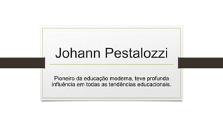 Johann Pestalozzi
Pioneiro da educação moderna, teve profunda
influência em todas as tendências educacionais.
 