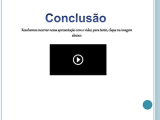 Resolvemosencerrarnossaapresentaçãocomo vídeo,paratanto, cliquena imagem
abaixo:
 