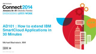 © 2014 IBM Corporation
AD101 : How to extend IBM
SmartCloud Applications in
30 Minutes
Michael Blackstock, IBM
 
