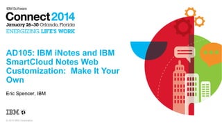 AD105: IBM iNotes and IBM
SmartCloud Notes Web
Customization: Make It Your
Own
Eric Spencer, IBM

© 2014 IBM Corporation

 