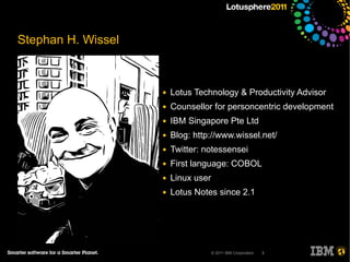 Stephan H. Wissel



                    ●   Lotus Technology & Productivity Advisor
                    ●   Counsellor for personcentric development
                    ●   IBM Singapore Pte Ltd
                    ●   Blog: http://www.wissel.net/
                    ●   Twitter: notessensei
                    ●   First language: COBOL
                    ●   Linux user
                    ●   Lotus Notes since 2.1




                                     © 2011 IBM Corporation   3
 