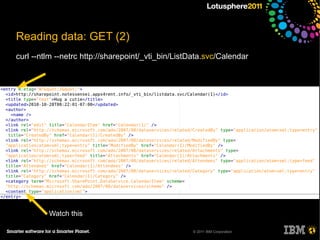 Reading data: GET (2)
curl --ntlm --netrc http://sharepoint/_vti_bin/ListData.svc/Calendar




         Watch this

                                                   © 2011 IBM Corporation
 