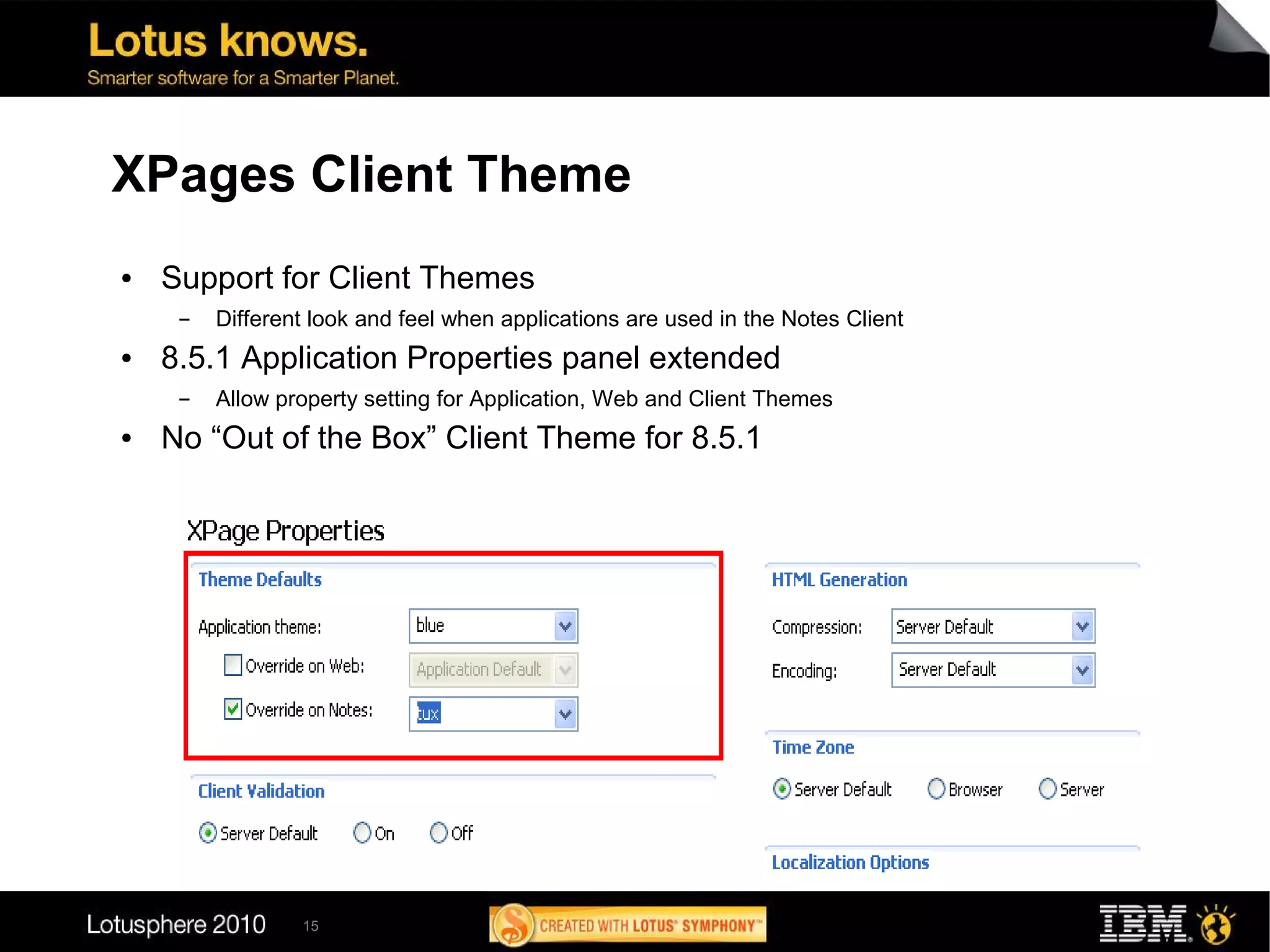 XPages Client Theme
●   Support for Client Themes
     ▬   Different look and feel when applications are used in the Notes Client
●   8.5.1 Application Properties panel extended
     ▬   Allow property setting for Application, Web and Client Themes
●   No “Out of the Box” Client Theme for 8.5.1




                 15
 