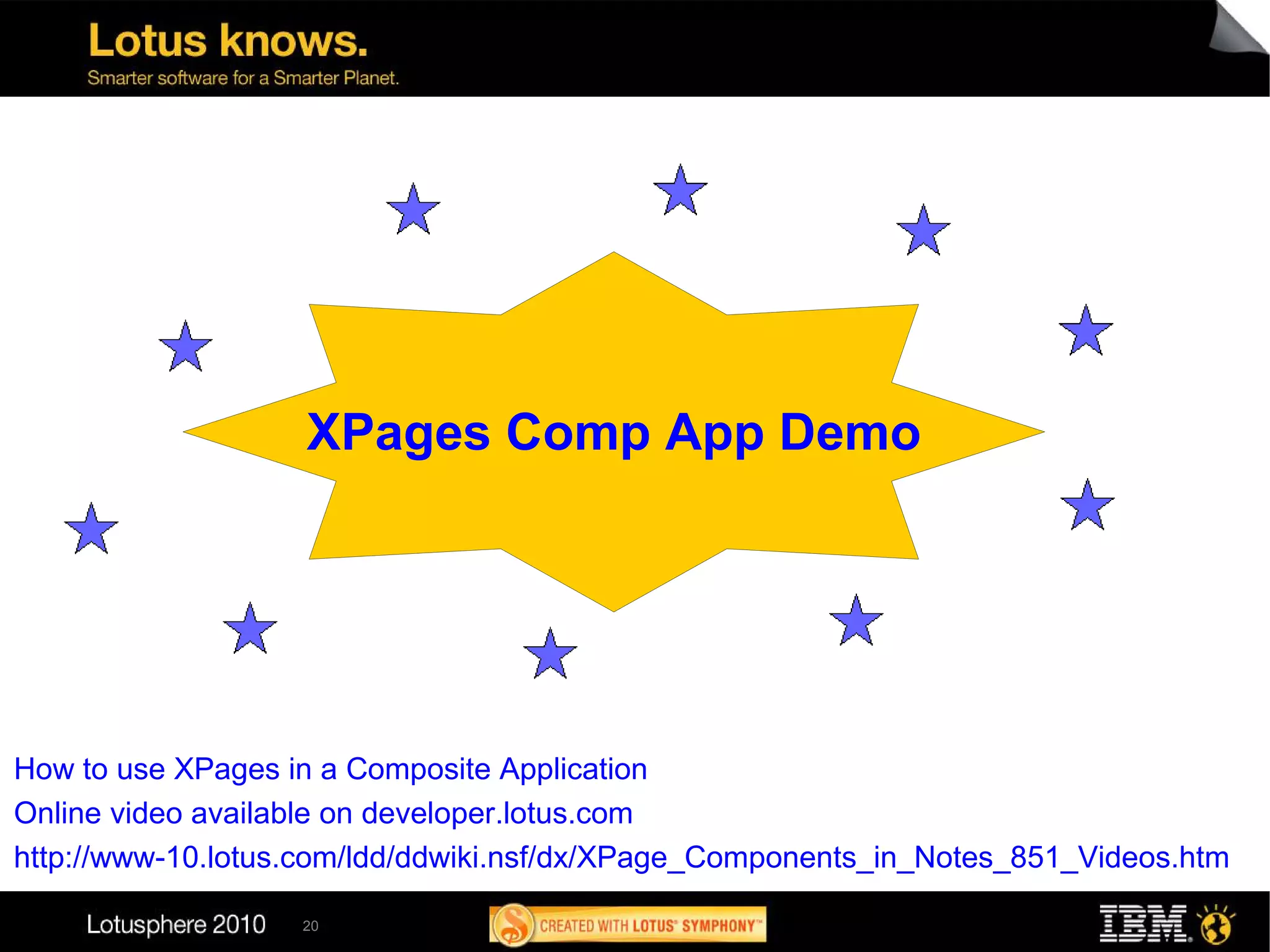 XPages Comp App Demo




How to use XPages in a Composite Application
Online video available on developer.lotus.com
http://www-10.lotus.com/ldd/ddwiki.nsf/dx/XPage_Components_in_Notes_851_Videos.htm

                   20
 