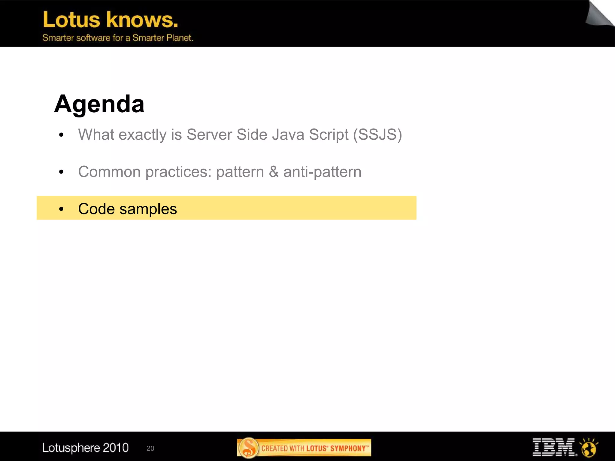 Agenda
●   What exactly is Server Side Java Script (SSJS)

●   Common practices: pattern & anti-pattern

●   Code samples




             20
 