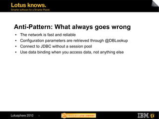 Anti-Pattern: What always goes wrong
●   The network is fast and reliable
●   Configuration parameters are retrieved through @DBLookup
●   Connect to JDBC without a session pool
●   Use data binding when you access data, not anything else




             13
 