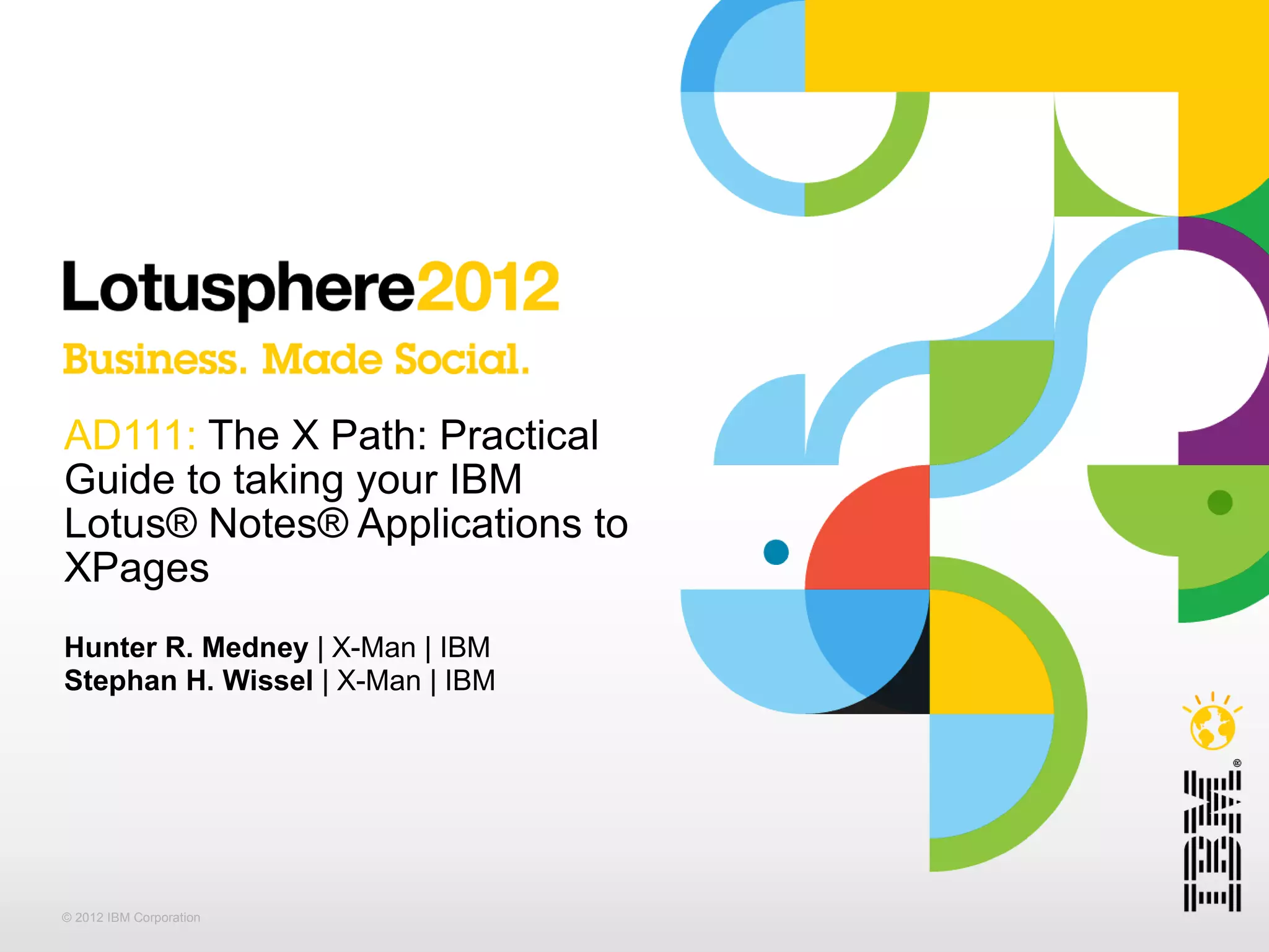AD111: The X Path: Practical
Guide to taking your IBM
Lotus® Notes® Applications to
XPages
Hunter R. Medney | X-Man | IBM
Stephan H. Wissel | X-Man | IBM




© 2012 IBM Corporation
 