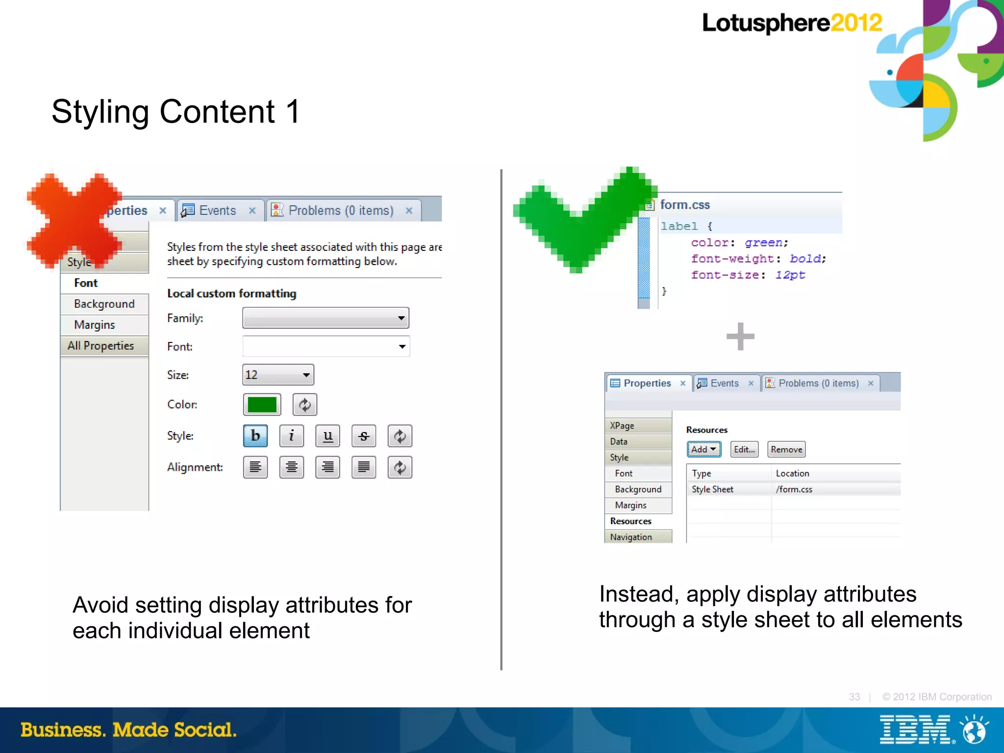 Styling Content 1




 Avoid setting display attributes for   Instead, apply display attributes
 each individual element                through a style sheet to all elements


                                                                 33 |   © 2012 IBM Corporation
 