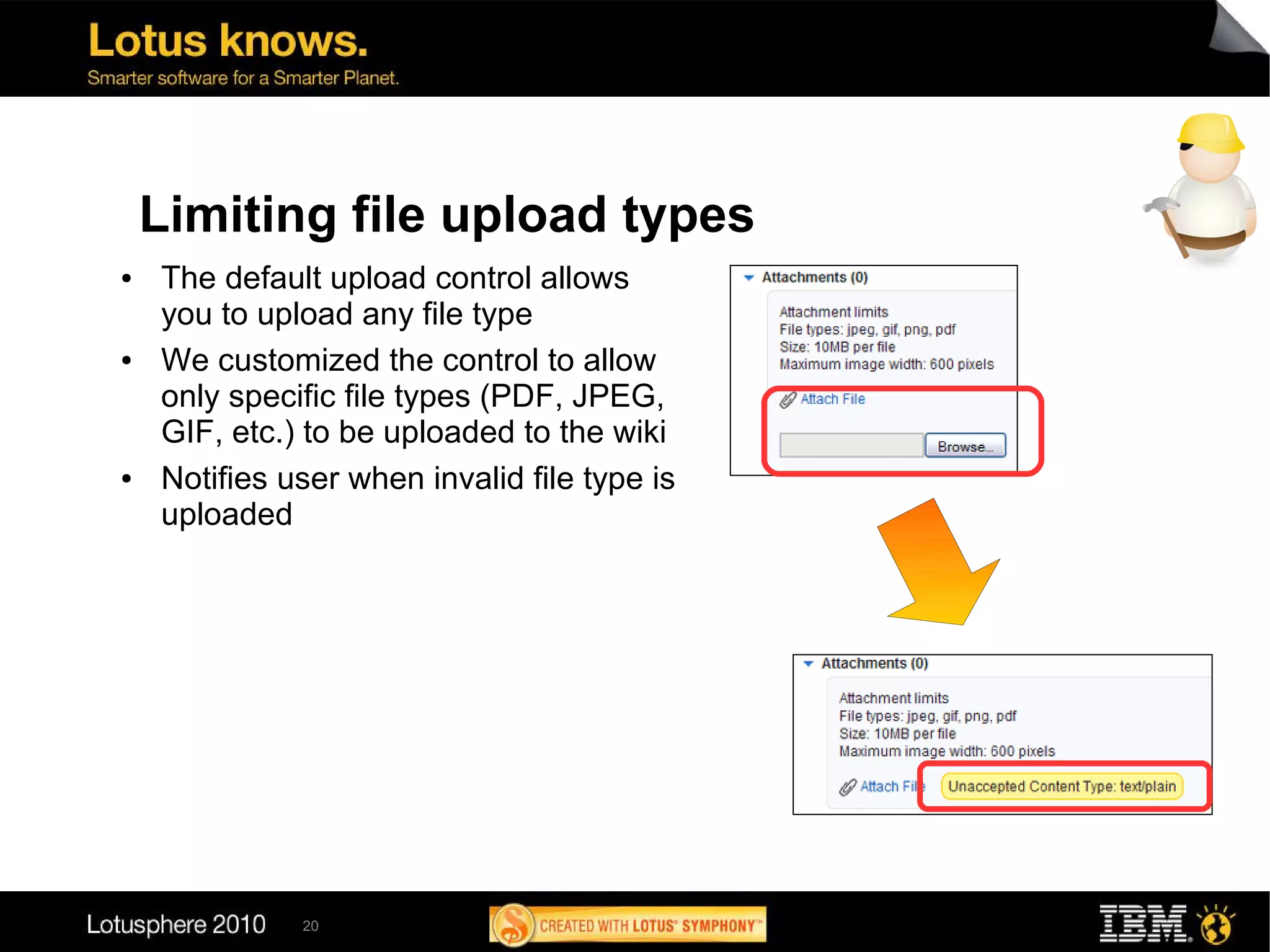 Limiting file upload types
●   The default upload control allows
    you to upload any file type
●   We customized the control to allow
    only specific file types (PDF, JPEG,
    GIF, etc.) to be uploaded to the wiki
●   Notifies user when invalid file type is
    uploaded




              20
 