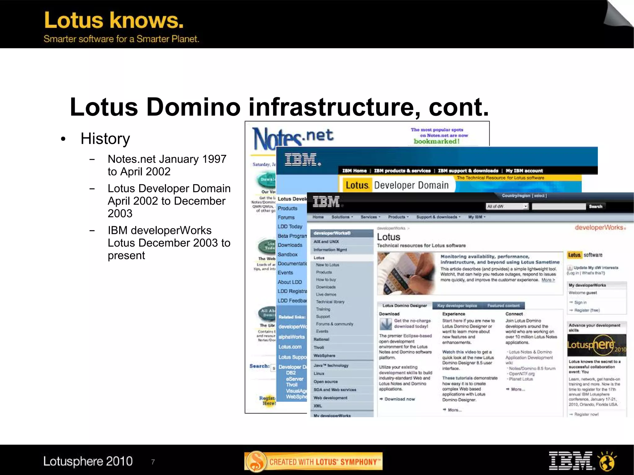 Lotus Domino infrastructure, cont.
●   History
     ▬   Notes.net January 1997
         to April 2002
     ▬   Lotus Developer Domain
         April 2002 to December
         2003
     ▬   IBM developerWorks
         Lotus December 2003 to
         present




                 7
 