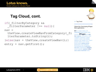 Tag Cloud, cont.
if(_filterByCategory &&
  _filterParameter !== null){
nav =
  theView.createViewNavFromCategory(_fi
  lterParameter.toString());
}else{nav = theView.createViewNav();}
entry = nav.getFirst();




          17
 