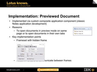 Implementation: Previewed Document
●   Implemented via custom composite application component (classic
    Notes application development)
●   Reasons
     ▬ To open documents in preview mode on same
       page or to open documents in their own tabs
●   Key implementation points
     ▬ Frameset with hidden frame




     ▬   Notes ini variable to communicate between frames


              27
 