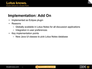 Implementation: Add On
●   Implemented as Eclipse plugin
●   Reasons
     ▬ Globally available in Lotus Notes for all discussion applications
     ▬ Integration in user preferences
●   Key implementation points
     ▬ New Java UI classes to pick Lotus Notes database




              30
 