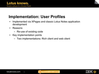 Implementation: User Profiles
●   Implemented via XPages and classic Lotus Notes application
    development
●   Reasons
     ▬ Re-use of existing code
●   Key implementation points
     ▬ Two implementations: Rich client and web client




             33
 