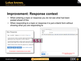 Improvement: Response context
●   When entering a topic or response you do not see what had been
    posted ahead of this
●   When responding to a topic or response it is just a blank form without
    showing what you are responding to




                             8.5.1



              44
 