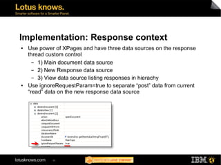 Implementation: Response context
●   Use power of XPages and have three data sources on the response
    thread custom control
      ▬ 1) Main document data source
      ▬ 2) New Response data source
      ▬ 3) View data source listing responses in hierachy
●   Use ignoreRequestParam=true to separate “post” data from current
    “read” data on the new response data source




             46
 