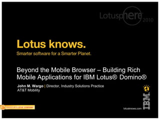 Beyond the Mobile Browser – Building Rich
Mobile Applications for IBM Lotus® Domino®
John M. Wargo | Director, Industry Solutions Practice
AT&T Mobility
 