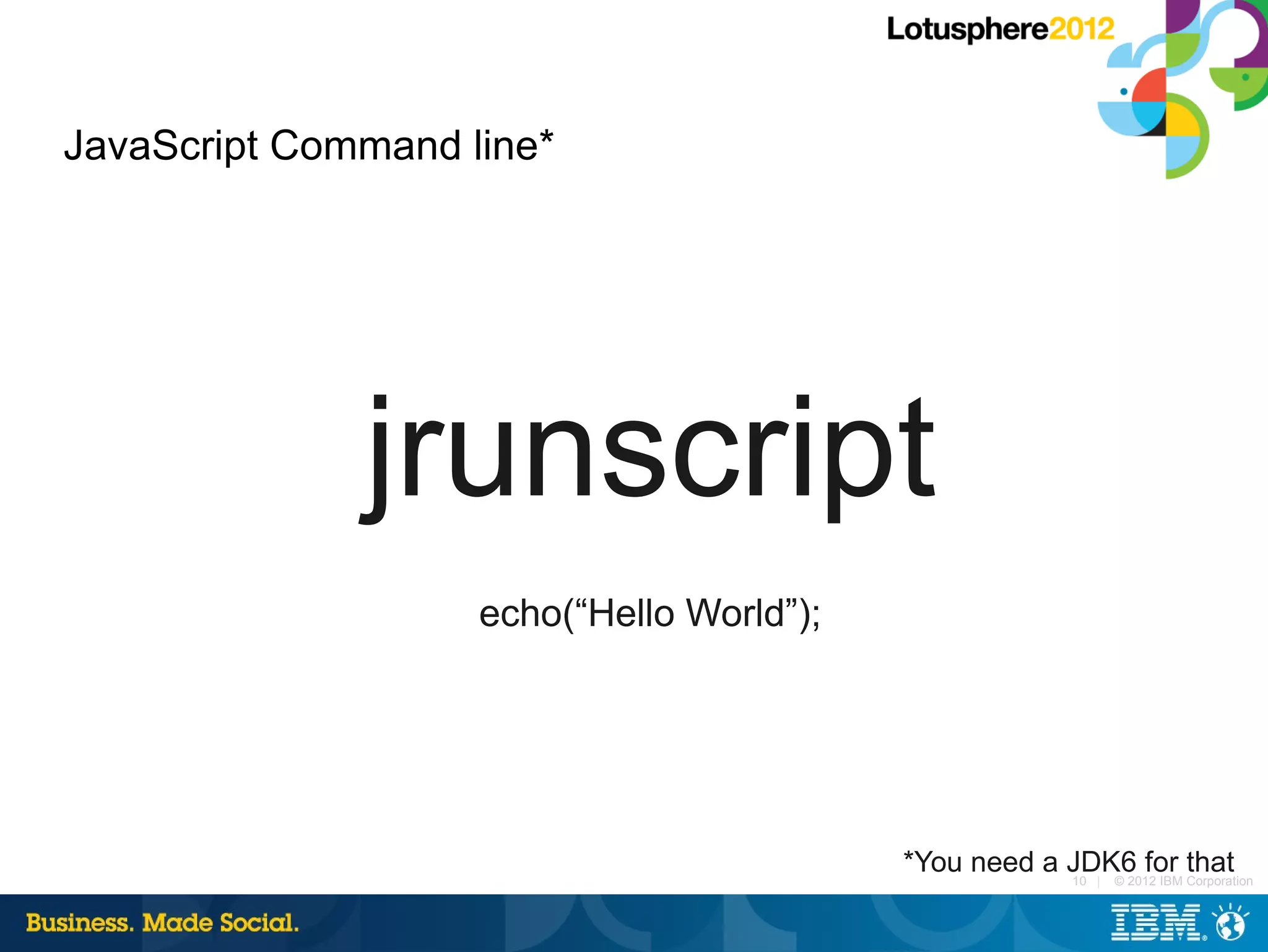 JavaScript Command line*




              jrunscript
                    echo(“Hello World”);




                                           *You need a JDK6 for that
                                                       10 | © 2012 IBM Corporation
 