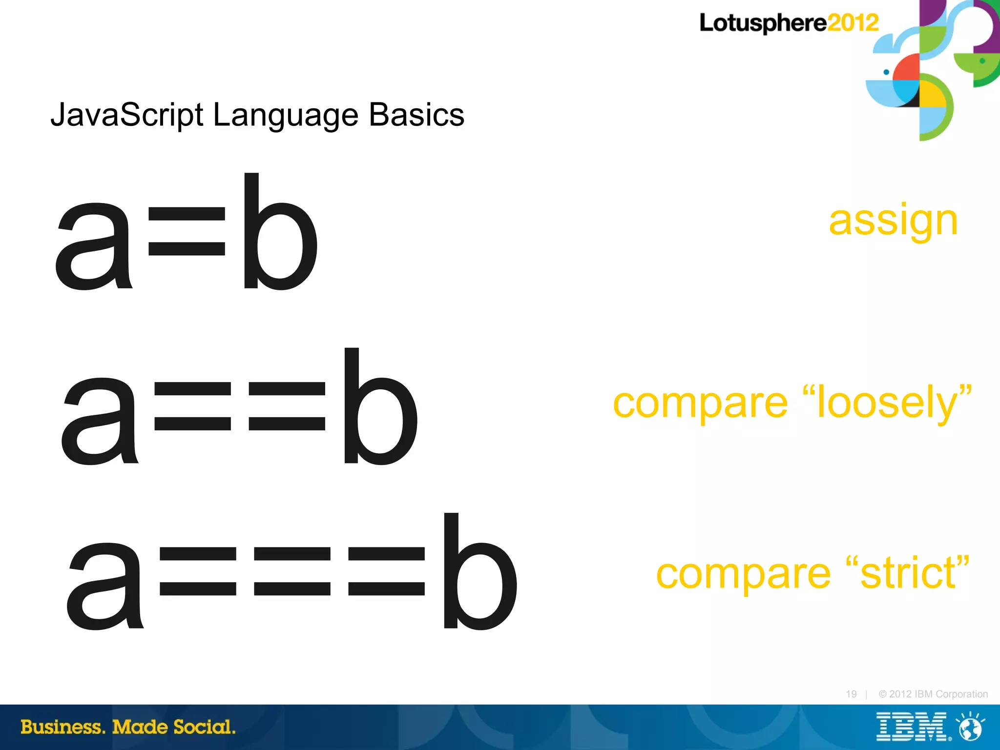 JavaScript Language Basics



a=b                                    assign




a==b                         compare “loosely”



a===b                          compare “strict”

                                        19 |   © 2012 IBM Corporation
 