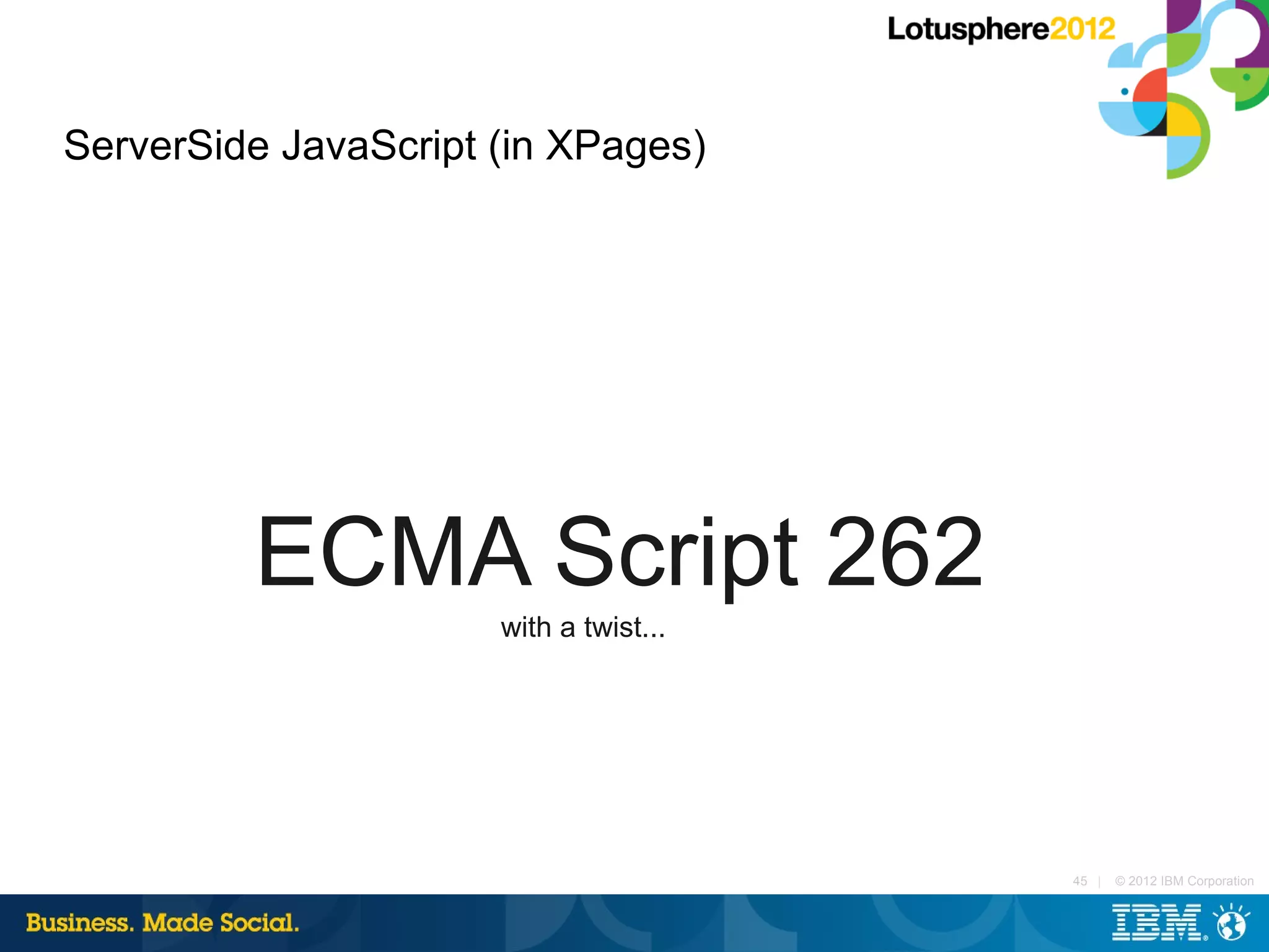 ServerSide JavaScript (in XPages)




         ECMA Script 262
                      with a twist...




                                        45 |   © 2012 IBM Corporation
 
