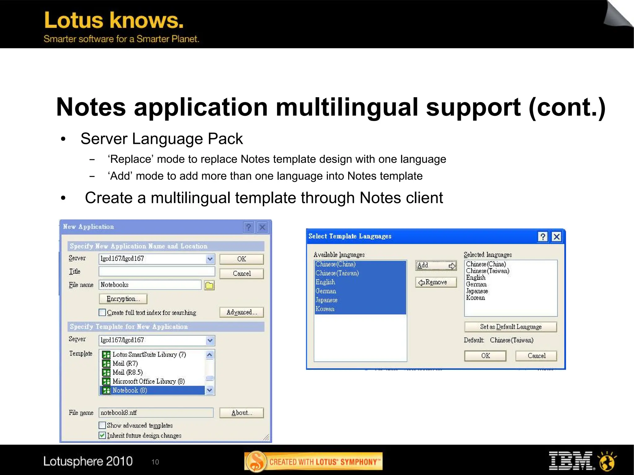 Notes application multilingual support (cont.)
●   Server Language Pack
     ▬   ‘Replace’ mode to replace Notes template design with one language
     ▬   ‘Add’ mode to add more than one language into Notes template
●   Create a multilingual template through Notes client




                 10
 