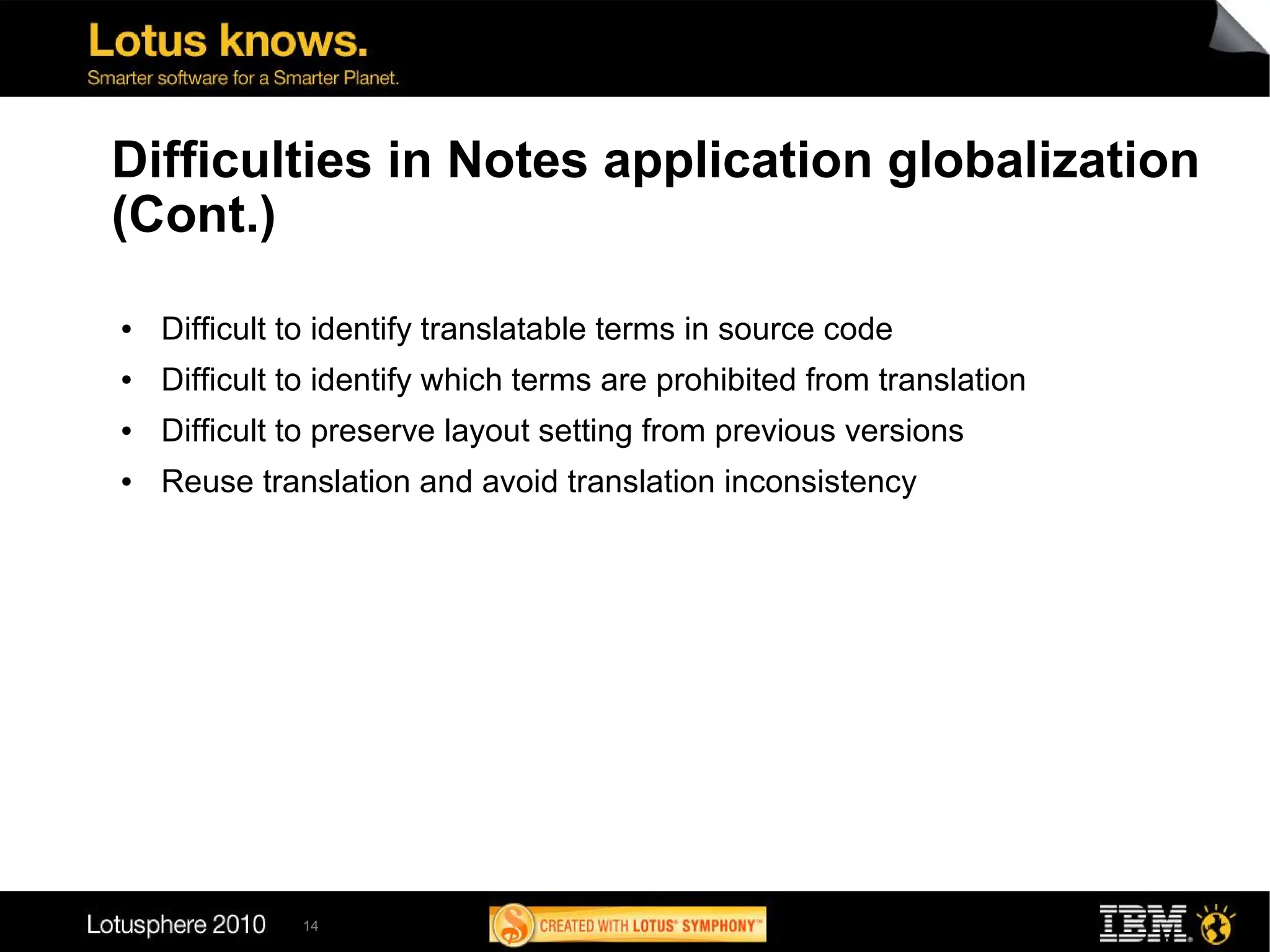 Difficulties in Notes application globalization
(Cont.)
●   Difficult to identify translatable terms in source code
●   Difficult to identify which terms are prohibited from translation
●   Difficult to preserve layout setting from previous versions
●   Reuse translation and avoid translation inconsistency




              14
 