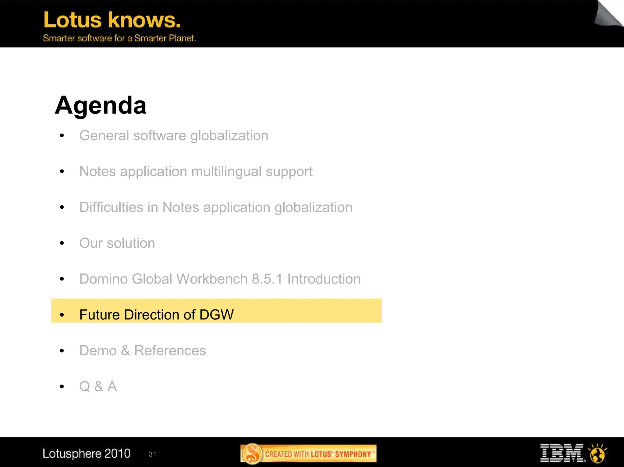 Agenda
●   General software globalization

●   Notes application multilingual support

●   Difficulties in Notes application globalization

●   Our solution

●   Domino Global Workbench 8.5.1 Introduction

●   Future Direction of DGW

●   Demo & References

●   Q&A



               31
 