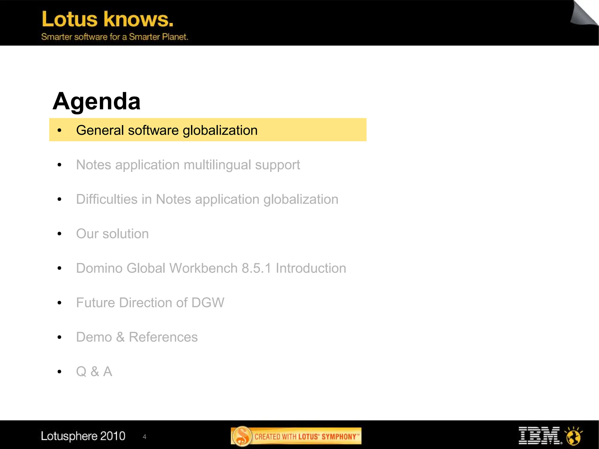 Agenda
●   General software globalization

●   Notes application multilingual support

●   Difficulties in Notes application globalization

●   Our solution

●   Domino Global Workbench 8.5.1 Introduction

●   Future Direction of DGW

●   Demo & References

●   Q&A



               4
 