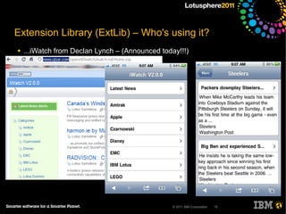 Extension Library (ExtLib) – Who's using it?
●   ...iWatch from Declan Lynch – (Announced today!!!)




                                                 © 2011 IBM Corporation   13
 