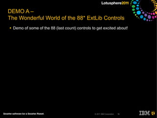 DEMO A –
The Wonderful World of the 88* ExtLib Controls
●   Demo of some of the 88 (last count) controls to get excited about!




                                                  © 2011 IBM Corporation   16
 