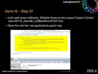 Demo B – Step 07
●   Let's add some callbacks, Editable Areas to the Layout Custom Control
    (see AD116_DemoB_CallBackforLAYOUT.txt)
●   Nest this into the <xe:applicationLayout> tag




                                              © 2011 IBM Corporation   24
 