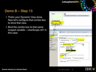 Demo B – Step 13
●   That's your Dynamic View done.
    Now let's configure that combo box
    to drive that view.
●   Bind the combo box to that same
    scoped variable – viewScope.v01 in
    this case




                                         © 2011 IBM Corporation   30
 