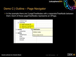 Demo C | Outline – Page Navigator
●   In the example there are 2 pageTreeNodes with a separatorTreeNode between
    them. Each of these pageTreeNodes represents an XPage.




                                               © 2011 IBM Corporation   37
 