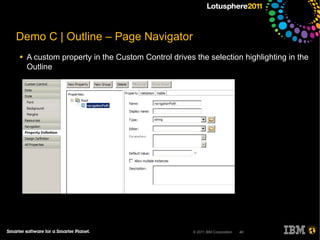 Demo C | Outline – Page Navigator
●   A custom property in the Custom Control drives the selection highlighting in the
    Outline




                                                   © 2011 IBM Corporation   40
 