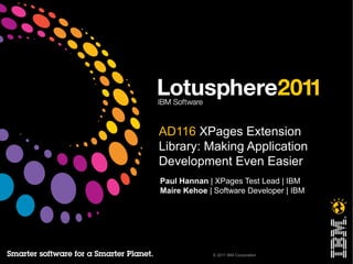 AD116 XPages Extension
Library: Making Application
Development Even Easier
Paul Hannan | XPages Test Lead | IBM
Maire Kehoe | Software Developer | IBM




             © 2011 IBM Corporation
 