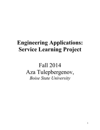   1	
  
Engineering Applications:
Service Learning Project
Fall 2014
Aza Tulepbergenov,
Boise State University
 