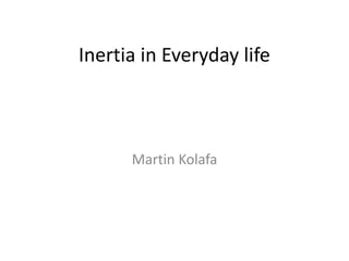 Inertia in Everyday life
Martin Kolafa
 