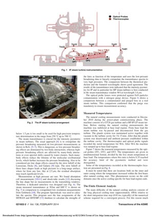 below 1.5 lm is too small to be used for high precision tempera-
ture determination in the range from 250 
C up to 700 
C.
The steam transmittance is crucial for the intensity pyrometry
in steam turbines. The usual approach [4] is to extrapolate the
pressure broadening measured on low-pressure measurements as
shown in Refs. [5–7]. This is dangerous, as low-pressure broaden-
ing effects are dominated by two-body interactions, whereas high-
pressure broadening effects are affected by many-body interac-
tions or even spectral shifts caused by water clusters. Such many-
body effects reduce the lifetime of the molecular rovibrational
levels, which further increases the pressure broadening. Also to be
considered are line shape effects caused by the slow falloff of the
Lorenzian, Dicke [8], and Galatry [9] type. The slow falloff of
these lines shapes leads at high pressure to a long-range artifact,
where far from any line, like at 2.5 lm, the residual absorption
may reach signiﬁcant levels.
Measurements at high pressure are rare. We found absorption
cell measurements [10,11] and shock-tube results [12] discussing
the line shape but no measurements in the transmitting windows.
Therefore, a dedicated autoclave was designed (see Fig. 4). The
steam measured transmittance at 30bar and 600 
C is shown on
Fig. 5 in comparison to extrapolated low resolution measurements
from Goldstein [10]. The program Spectralcalc was used to calcu-
late the spectra. This program uses the line assignments of the
HITRAN and HITEMP [13] database to calculate the strengths of
the lines as function of the temperature and uses the low-pressure
broadening data to linearly extrapolate the transmittance spectra to
very high pressures. The comparison between the theoretical pre-
diction and the featured wavelengths shows good agreement. The
results of the transmittance tests indicated that the intensity pyrome-
try for IP and in particular for HP steam turbines is best conducted
in the steam transmittance window W4 at wavelength 1.6 lm.
The optical probe lenses were protected against FeO particles
contamination with a nitrogen purge device. Figure 6 shows a
comparison between a contaminated and purged lens in a real
steam turbine. This comparison conﬁrmed that the purge was
mandatory to ensure measurement accuracy.
Measured Temperatures
The natural cooling measurements were conducted in Decem-
ber 2010 during the power-plant commissioning phase. The
machine consists of a GT26 gas turbine and a HP-IP-LP steam tur-
bine. Before starting the natural cooling measurements the
machine was stabilized at base load regime. From base load the
steam turbine was by-passed and disconnected from the gas
turbine. The glands system was maintained active together with
vacuum in the turbine cavity for 3 h 15 min. After that the glands
system was deactivated and ambient pressure established within
the turbine cavity. The thermocouples and optical probe signals
recorded the metal temperature for 96 h. After 96 h the machine
was ramped up to base load regime.
Figure 7 shows the transient temperatures measured by the opti-
cal probes OT1, OT2, and OT3. The temperatures are given in
nondimensional format, divided by the live steam temperature at
base load. The temperatures where this ratio is below 0.35 reached
the accuracy limit of the pyrometric method and were
disregarded.
Some of the temperatures recorded at the thermocouples loca-
tion are presented on Fig. 8.
It must be noted that there are locations both on the inner and
outer casing where the temperature increased within the ﬁrst hours
after natural cooling start. This phenomenon occurs on the cold
domains once the active cooling speciﬁc for base load regime ends.
The Finite Element Analysis
The main difﬁculty of the natural cooling analysis consists of
the long physical cooling time (approximately 100 h) relative to
the short integration time step (0.01 ms, typically) of the numerical
scheme required for a convergent process. For this reason much
Fig. 2 The IP steam turbine arrangement
Fig. 1 IP steam turbine instrumentation
021602-2 / Vol. 136, FEBRUARY 2014 Transactions of the ASME
Downloaded From: http://gasturbinespower.asmedigitalcollection.asme.org/ on 02/12/2014 Terms of Use: http://asme.org/terms
 