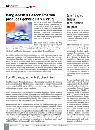 BioNews
36   BioSpectrum | August 2016 | www.BioSpectrumAsia.com | An MM Activ Publication
Bangladesh’s Beacon Pharma
produces generic Hep C drug
As per a recent report, Bangladeshi
drug maker Beacon Pharma has be-
come the first generic drug company in
the world to produce copycat versions
of Gilead’s newly launched Epclusa (So-
fosbuvir + Velpatasvir) -- a drug used to
treat all types of Hepatitis C infections.
As per sources, the drug Epclusa has a
cure rate of 95 percent.
The report further said that the drug
has a very high price tag of $75,000,
however, Beacon, will look at pricing the drug 10x less than that of its originator.
“Our brand will be known as SOFOSVEL, this will be the first generic launch of
this drug,” said Monjul Alam, senior vice-president, Beacon Pharma.
The USFDA had approved this combination as a path breaking therapy to cure
even the harshest genotype of patients suffering from the disease. The report fur-
ther mentioned that Beacon is hoping to reach out to patients from 45 countries
across the world, including India, through its patient support program which
allows patients to directly purchase the drug through the manufacturer. Beacon
manufactures more than 200 generic drugs and 65 oncology products. In each
year, Beacon is introducing more than 15-20 Hi-Tech new products. By virtue of
strong RD team, Beacon has introduced a number of global first generic, which
makes Beacon popular to the pharmaceutical arena of the world.
Sanofi begins
dengue
immunization
program
Sanofi Pasteur, the vaccines di-
vision of Sanofi, has launched
the first public dengue immu-
nization program in Parana,
a densely populated state in
South of Brazil.
“The world finally has a clinical
prevention tool against dengue
that has been shown to be effi-
cacious in the Brazilian popula-
tion, as well as endorsed by the
WHO,” says, Michele Caputo
Neto, Minister of Health for
Paraná State. “With our strong
disease surveillance and com-
munity mobilization infrastruc-
ture in Paraná State, we are
well-positioned to introduce the
first public dengue immuniza-
tion program in the Americas to
significantly reduce our disease
burden.”
The safety, efficacy and public
health value of Sanofi Pasteur’s
dengue vaccine has been inde-
pendently endorsed by the Stra-
tegic Advisory Group of Experts
on Immunization (SAGE) to
the World Health Organization
(WHO). This positive WHO rec-
ommendation for use of the vac-
cine in endemic countries like
Brazil as part of integrated den-
gue prevention efforts is based
on extensive clinical documen-
tation for the vaccine involving
over 40,000 individuals from
15 countries around the world.
In these studies, Dengvaxia
demonstrated consistent safety
and efficacy across a diverse
ethnic, geographic and socio-
economic population.
Sun Pharma pact with Spainish firm
Sun Pharma and Almirall announced a licensing agreement on development
and commercialization of tildrakizumab for psoriasis in Europe. Tildrakizumab
is a investigational IL-23p19 inhibitor currently being evaluated in patients
with moderate-to-severe plaque psoriasis.
Under terms of the license agreement, Almirall will pay Sun Pharma an initial
upfront payment of $50 million. Phase-3 studies of tildrakizumab have recently
been completed. Sun Pharma will be eligible to receive development and regu-
latory milestone payments and, additionally, sales milestone payments and roy-
alties on net sales, the terms of which are confidential.
Almirall will be able to lead European studies, and participate in larger global
clinical studies for psoriasis indication subject to the terms of the Sun Pharma
- Merck agreements, as well as certain cost sharing agreements. Sun Pharma
will continue to lead development of tildrakizumab for other indications, where
Almirall will have right of first negotiation for certain indications in Europe.
“Sun Pharma is committed to growing our dermatology franchise, with tildraki-
zumab as our lead investigational compound. We continue to build our pipeline
and capabilities in this important therapeutic area of significant unmet need,”
said Dilip Shanghvi, Managing Director, Sun Pharma.
 
