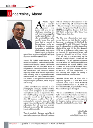 BioEdit
4   BioSpectrum | August 2016 | www.BioSpectrumAsia.com | An MM Activ Publication
A
Deloitte report
has predicted
that in 2016 life
sciences com-
panies will have to face
challenges emanating not
only from increasing global
market place but they will
also have to address region
specific issues. One such
issue that is expected to
have an impact on the sec-
tor is Brexit. Its outcome
is expected to multiply the
challenges for life sciences,
healthcare sector in APAC
region in the near future when UK will actu-
ally move out of European Union.
Among the various repercussions one is
related to regulatory processes and market
authorization of drugs. With UK withdraw-
ing from EU after two years what would be
the procedure for drug regulation and mar-
ket authorization. For companies export-
ing drugs to EU this assumes significance
since they may have to acquire two market
authorisations, one for EU and another for
UK, instead of the present common one,
complicating the procedure, which may re-
sult in delay.
Another important issue is related to pass-
porting rights among EU member countries
which allows companies in one member
country to sell services in any member state.
But with UK parting company from EU the
companies cannot use their passports in
other EU member countries. This will be
problematic for companies from Asia Pacific
region which enter Europe through their UK
subsidiaries. They will have to set up estab-
lishments in one of the EU member coun-
tries in addition to UK.
There is possibility that as a part of Brexit
negotiation passporting rights will continue.
But it is all unclear. Much depends on the
type of relationship UK maintains with EU
– if it joins European Economic Area (EEA)
or joins European Free Trade Association
(EFTA) or completely distances itself from
EU. Clarity on the issue will be visible when
UK parts away from EU.
The third issue relates to free trade agree-
ments that several Asia Pacific countries
have or are negotiating with EU. South Ko-
rea signed FTA with EU in 2010, Australia
and New Zealand are in initial stages of ex-
ploring FTAs with EU. For New Zealand,
EU is one of the largest trading partner and
for Australia EU is the second largest trad-
ing partner. With UK out of EU the existing
FTAs will have to be renegotiated and the
ongoing negotiations may be delayed and
independent FTAs will have to be negotiated
with UK. China too would have problem on
this front as UK was strongly backing China-
EU FTA. But, now with UK out of EU, China
does not have supporters with EU members
for the FTA. The new, renegotiated FTAs
will certainly have impact on trading in
healthcare and life sciences sector.
However, on exit even UK would have to
negotiate separate FTAs with Asia Pacific
countries. This is likely to benefit Asia Pacif-
ic region and its business as UK, which will
be isolated from EU, may like to have strong
trade relationships in the region.
This has added additional level of uncertain-
ty for business in Asia Pacific and in turn to
life sciences and healthcare sectors. This un-
certainty, which is caused by developments
in European region, may pose some chal-
lenges for Asia Pacific for some time.  BS
Milind Kokje
Chief Editor
milind.kokje@mmactiv.in
U ncertainty Ahead
 