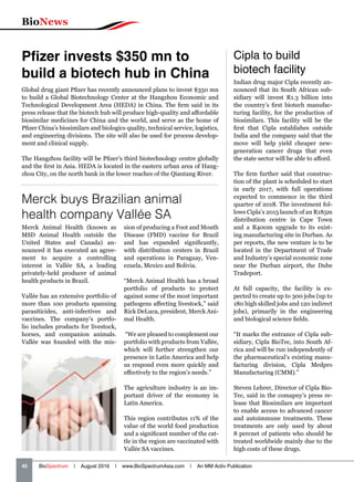 BioNews
40   BioSpectrum | August 2016 | www.BioSpectrumAsia.com | An MM Activ Publication
Merck buys Brazilian animal
health company Vallée SA
Merck Animal Health (known as
MSD Animal Health outside the
United States and Canada) an-
nounced it has executed an agree-
ment to acquire a controlling
interest in Vallée SA, a leading
privately-held producer of animal
health products in Brazil.
Vallée has an extensive portfolio of
more than 100 products spanning
parasiticides, anti-infectives and
vaccines. The company’s portfo-
lio includes products for livestock,
horses, and companion animals.
Vallée was founded with the mis-
sion of producing a Foot and Mouth
Disease (FMD) vaccine for Brazil
and has expanded significantly,
with distribution centers in Brazil
and operations in Paraguay, Ven-
ezuela, Mexico and Bolivia.
“Merck Animal Health has a broad
portfolio of products to protect
against some of the most important
pathogens affecting livestock,” said
Rick DeLuca, president, Merck Ani-
mal Health.
“We are pleased to complement our
portfolio with products from Vallée,
which will further strengthen our
presence in Latin America and help
us respond even more quickly and
effectively to the region’s needs.”
The agriculture industry is an im-
portant driver of the economy in
Latin America.
This region contributes 11% of the
value of the world food production
and a significant number of the cat-
tle in the region are vaccinated with
Vallée SA vaccines.
Cipla to build
biotech facility
Indian drug major Cipla recently an-
nounced that its South African sub-
sidiary will invest R1.3 billion into
the country’s first biotech manufac-
turing facility, for the production of
biosimilars. This facility will be the
first that Cipla establishes outside
India and the company said that the
move will help yield cheaper new-
generation cancer drugs that even
the state sector will be able to afford.
The firm further said that construc-
tion of the plant is scheduled to start
in early 2017, with full operations
expected to commence in the third
quarter of 2018. The investment fol-
lows Cipla’s 2015 launch of an R185m
distribution centre in Cape Town
and a R400m upgrade to its exist-
ing manufacturing site in Durban. As
per reports, the new venture is to be
located in the Department of Trade
and Industry’s special economic zone
near the Durban airport, the Dube
Tradeport.
At full capacity, the facility is ex-
pected to create up to 300 jobs (up to
180 high skilled jobs and 120 indirect
jobs), primarily in the engineering
and biological science fields.
“It marks the entrance of Cipla sub-
sidiary, Cipla BioTec, into South Af-
rica and will be run independently of
the pharmaceutical’s existing manu-
facturing division, Cipla Medpro
Manufacturing (CMM).”
Steven Lehrer, Director of Cipla Bio-
Tec, said in the comapny’s press re-
lease that Biosimilars are important
to enable access to advanced cancer
and autoimmune treatments. These
treatments are only used by about
8 percnet of patients who should be
treated worldwide mainly due to the
high costs of these drugs.
Pfizer invests $350 mn to
build a biotech hub in China
Global drug giant Pfizer has recently announced plans to invest $350 mn
to build a Global Biotechnology Center at the Hangzhou Economic and
Technological Development Area (HEDA) in China. The firm said in its
press release that the biotech hub will produce high-quality and affordable
biosimilar medicines for China and the world, and serve as the home of
Pfizer China’s biosimilars and biologics quality, technical service, logistics,
and engineering divisions. The site will also be used for process develop-
ment and clinical supply.
The Hangzhou facility will be Pfizer’s third biotechnology centre globally
and the first in Asia. HEDA is located in the eastern urban area of Hang-
zhou City, on the north bank in the lower reaches of the Qiantang River.
 