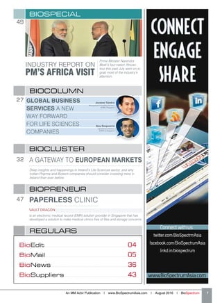 32
BIOCLUSTER
A GATEWAY TO EUROPEAN MARKETS
Deep insights and happenings in Ireland’s Life Sciences sector, and why
Indian Pharma and Biotech companies should consider investing more in
Ireland than ever before.
REGULARS
BioEdit�����������������������������������������������������������������������������������������������������������������������04
BioMail����������������������������������������������������������������������������������������������������������������������05
BioNews�������������������������������������������������������������������������������������������������������������36
BioSuppliers������������������������������������������������������������������������������������������43
49
BIOSPECIAL
INDUSTRY REPORT ON
PM’S AFRICA VISIT
Prime Minister Narendra
Modi’s four-nation African
tour this past July went on to
grab most of the industry’s
attention.
27
BIOCOLUMN
GLOBAL BUSINESS
SERVICES A NEW
WAY FORWARD
FOR LIFE SCIENCES
COMPANIES
Ajay Sanganeria
Life Sciences Partner,
KPMG in Singapore
Juvanus Tjandra
Management Consulting Partner,
KPMG, Singapore
47
BIOPRENEUR
PAPERLESS CLINIC
is an electronic medical record (EMR) solution provider in Singapore that has
developed a solution to make medical clinics free of files and storage concerns
VAULT DRAGON
An MM Activ Publication | www.BioSpectrumAsia.com | August 2016 | BioSpectrum    7
 