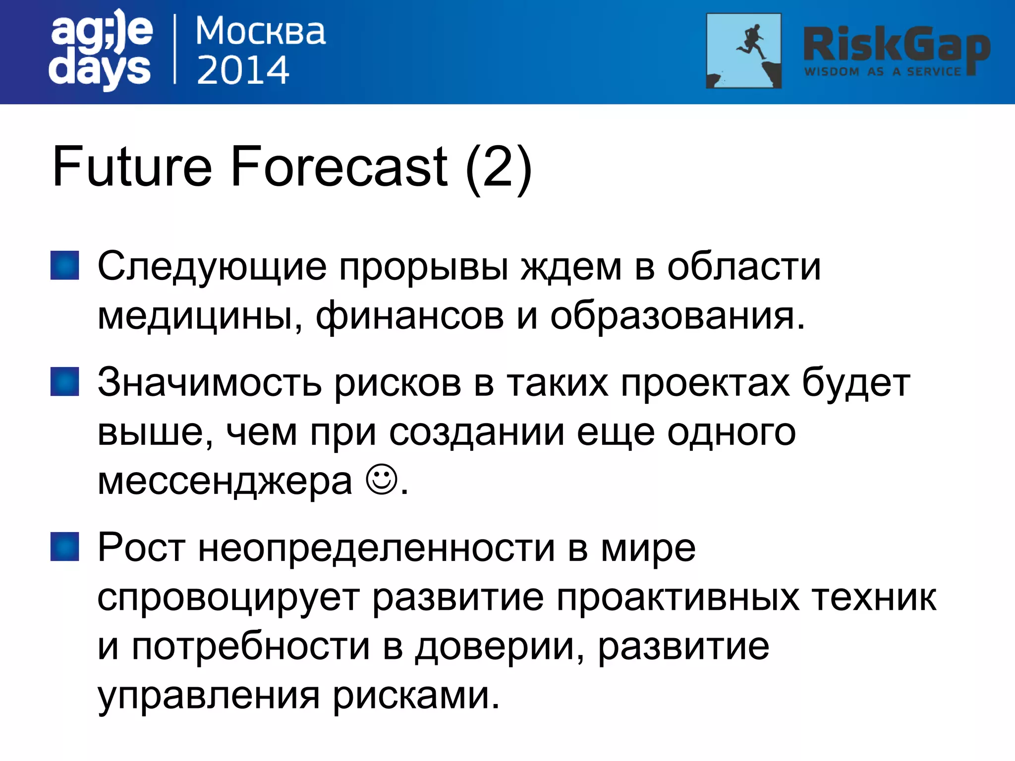 Future Forecast (2)
Следующие прорывы ждем в области
медицины, финансов и образования.
Значимость рисков в таких проектах будет
выше, чем при создании еще одного
мессенджера .
Рост неопределенности в мире
спровоцирует развитие проактивных техник
и потребности в доверии, развитие
управления рисками.
 