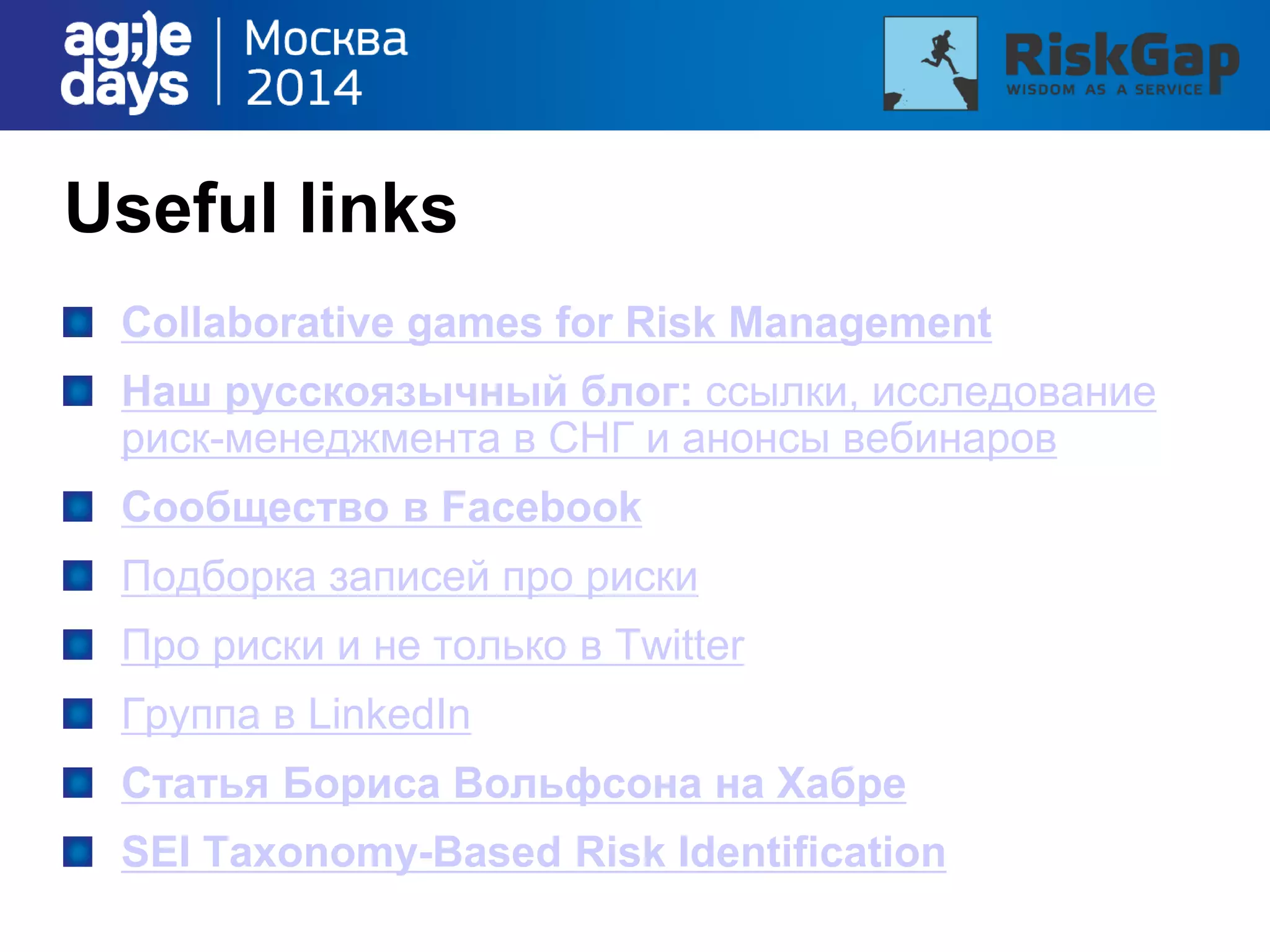 Useful links
Collaborative games for Risk Management
Наш русскоязычный блог: cсылки, исследование
риск-менеджмента в СНГ и анонсы вебинаров
Сообщество в Facebook
Подборка записей про риски
Про риски и не только в Twitter
Группа в LinkedIn
Статья Бориса Вольфсона на Хабре
SEI Taxonomy-Based Risk Identification
 