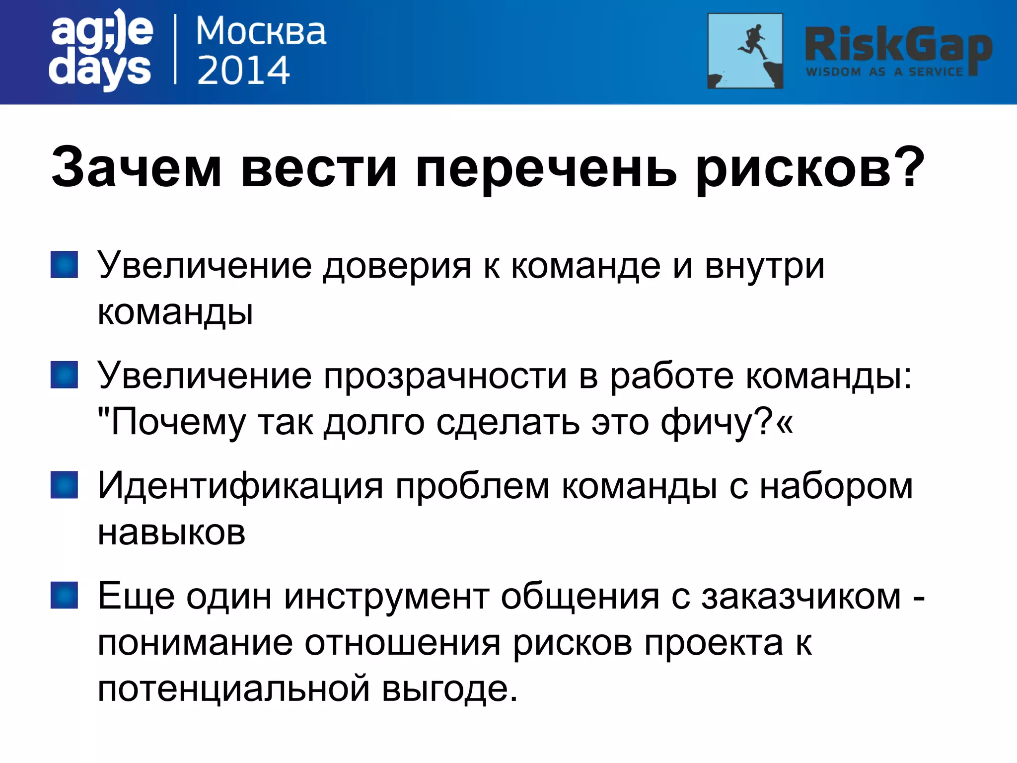 Зачем вести перечень рисков?
Увеличение доверия к команде и внутри
команды
Увеличение прозрачности в работе команды:
"Почему так долго сделать это фичу?«
Идентификация проблем команды с набором
навыков
Еще один инструмент общения с заказчиком -
понимание отношения рисков проекта к
потенциальной выгоде.
 