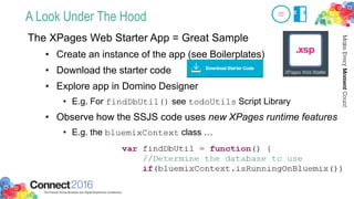 A Look Under The Hood
The XPages Web Starter App = Great Sample
• Create an instance of the app (see Boilerplates)
• Download the starter code
• Explore app in Domino Designer
• E.g. For findDbUtil() see todoUtils Script Library
• Observe how the SSJS code uses new XPages runtime features
• E.g. the bluemixContext class …
 